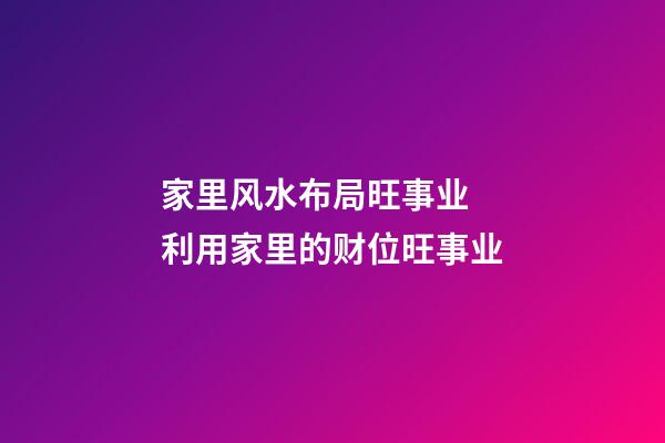 家里风水布局旺事业  利用家里的财位旺事业